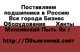 Поставляем подшипники в Россию - Все города Бизнес » Оборудование   . Ханты-Мансийский,Пыть-Ях г.
